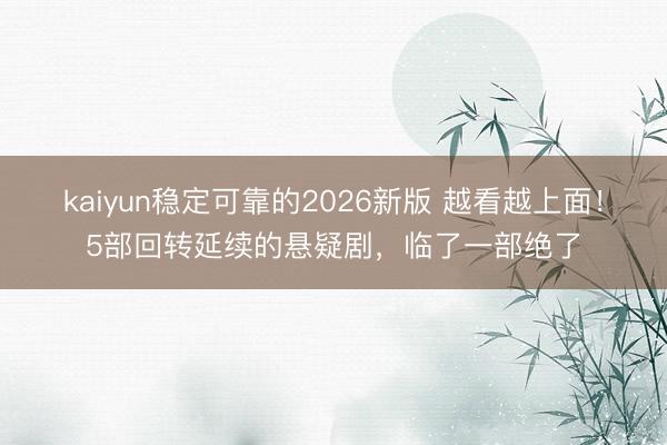 kaiyun稳定可靠的2026新版 越看越上面！5部回转延续的悬疑剧，临了一部绝了