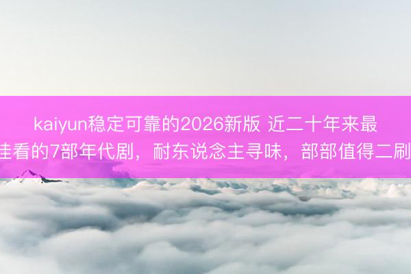 kaiyun稳定可靠的2026新版 近二十年来最佳看的7部年代剧，耐东说念主寻味，部部值得二刷！