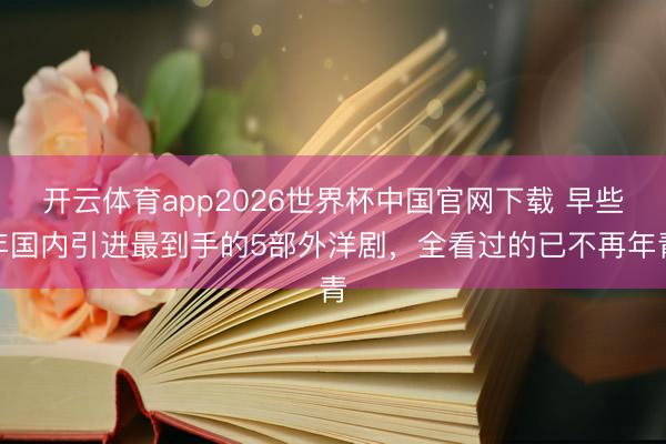 开云体育app2026世界杯中国官网下载 早些年国内引进最到手的5部外洋剧，全看过的已不再年青
