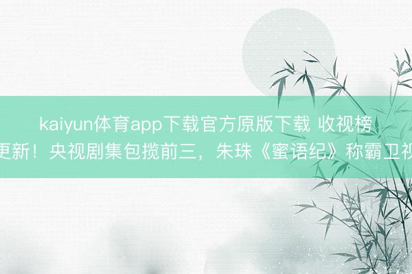 kaiyun体育app下载官方原版下载 收视榜更新！央视剧集包揽前三，朱珠《蜜语纪》称霸卫视