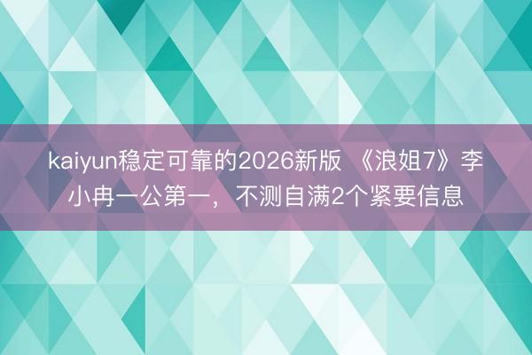 kaiyun稳定可靠的2026新版 《浪姐7》李小冉一公第一，不测自满2个紧要信息