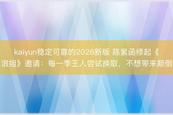 kaiyun稳定可靠的2026新版 陈紫函修起《浪姐》邀请：每一季王人尝试换取，不想带来颠倒