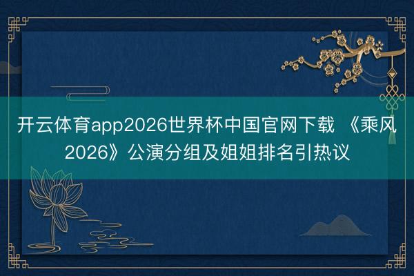 开云体育app2026世界杯中国官网下载 《乘风2026》公演分组及姐姐排名引热议
