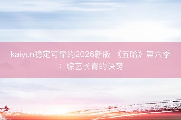 kaiyun稳定可靠的2026新版 《五哈》第六季：综艺长青的诀窍