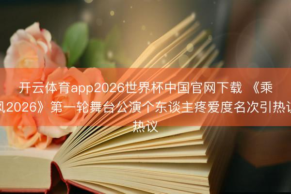 开云体育app2026世界杯中国官网下载 《乘风2026》第一轮舞台公演个东谈主疼爱度名次引热议