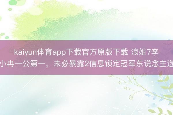 kaiyun体育app下载官方原版下载 浪姐7李小冉一公第一，未必暴露2信息锁定冠军东说念主选