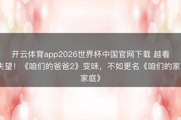 开云体育app2026世界杯中国官网下载 越看越失望！《咱们的爸爸2》变味，不如更名《咱们的家庭》