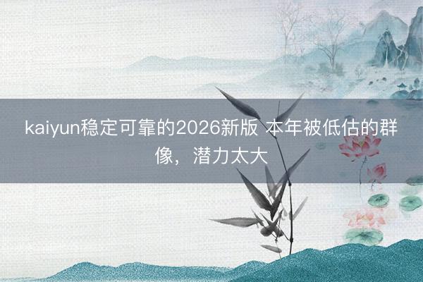 kaiyun稳定可靠的2026新版 本年被低估的群像，潜力太大