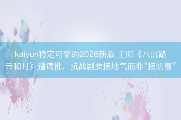 kaiyun稳定可靠的2026新版 王阳《八沉路云和月》遭痛批，抗战剧要接地气而非“接阴曹”