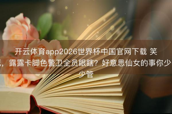 开云体育app2026世界杯中国官网下载 笑死，露露卡脚色警卫全员眼瞎？好意思仙女的事你少管