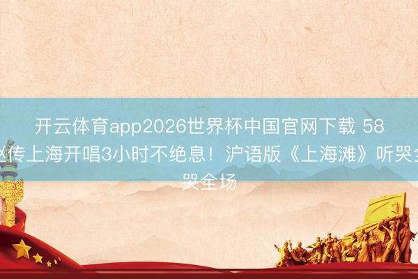 开云体育app2026世界杯中国官网下载 58岁赵传上海开唱3小时不绝息！沪语版《上海滩》听哭全场