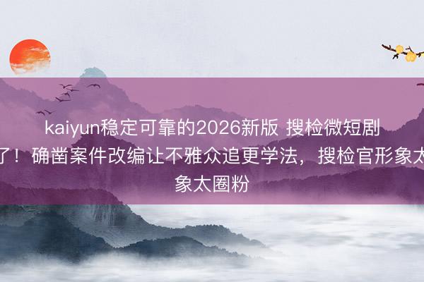 kaiyun稳定可靠的2026新版 搜检微短剧杀疯了！确凿案件改编让不雅众追更学法，搜检官形象太圈粉