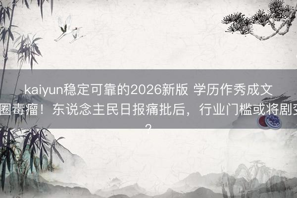 kaiyun稳定可靠的2026新版 学历作秀成文娱圈毒瘤！东说念主民日报痛批后，行业门槛或将剧变？