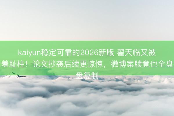 kaiyun稳定可靠的2026新版 翟天临又被钉上羞耻柱！论文抄袭后续更惊悚，微博案牍竟也全盘复制