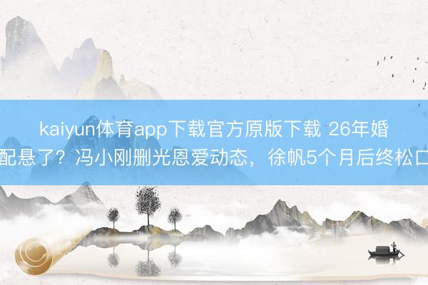 kaiyun体育app下载官方原版下载 26年婚配悬了？冯小刚删光恩爱动态，徐帆5个月后终松口