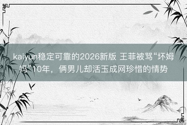 kaiyun稳定可靠的2026新版 王菲被骂“坏姆妈”10年，俩男儿却活玉成网珍惜的情势