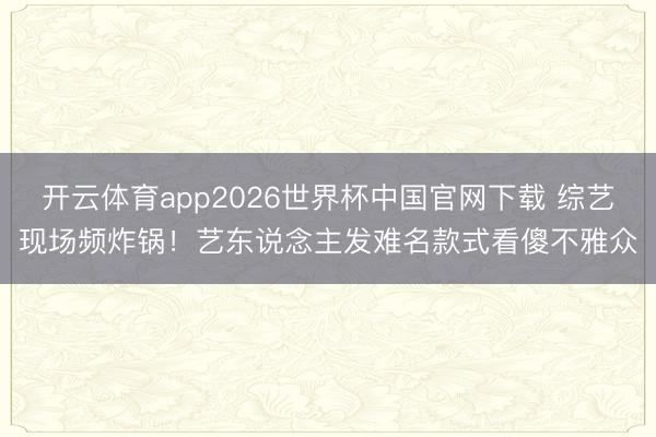 开云体育app2026世界杯中国官网下载 综艺现场频炸锅！艺东说念主发难名款式看傻不雅众