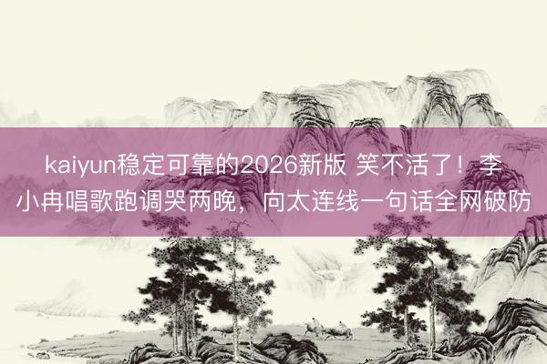 kaiyun稳定可靠的2026新版 笑不活了！李小冉唱歌跑调哭两晚，向太连线一句话全网破防