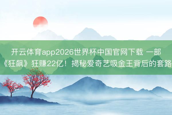 开云体育app2026世界杯中国官网下载 一部《狂飙》狂赚22亿！揭秘爱奇艺吸金王背后的套路