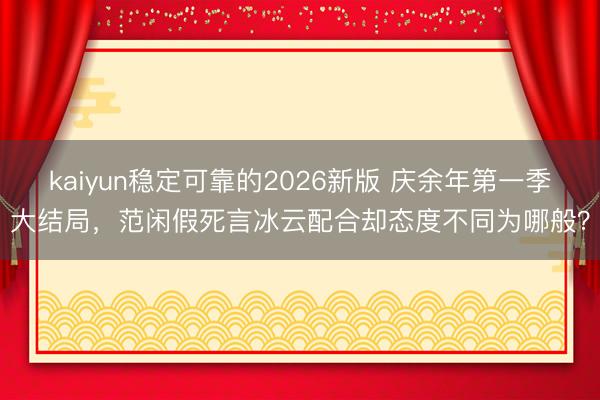 kaiyun稳定可靠的2026新版 庆余年第一季大结局，范闲假死言冰云配合却态度不同为哪般？
