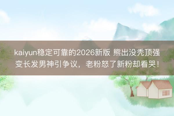 kaiyun稳定可靠的2026新版 熊出没秃顶强变长发男神引争议，老粉怒了新粉却看哭！