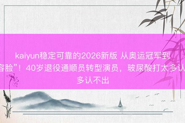 kaiyun稳定可靠的2026新版 从奥运冠军到“整容脸”！40岁退役通顺员转型演员，玻尿酸打太多认不出