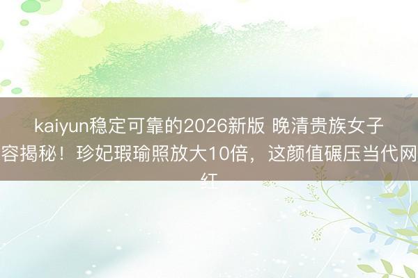 kaiyun稳定可靠的2026新版 晚清贵族女子真容揭秘！珍妃瑕瑜照放大10倍，这颜值碾压当代网红