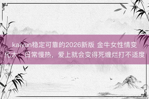 kaiyun稳定可靠的2026新版 金牛女性情变化大：日常慢热，爱上就会变得死缠烂打不适度