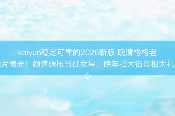 kaiyun稳定可靠的2026新版 晚清格格老相片曝光！颜值碾压当红女星，晚年扫大街真相太扎心