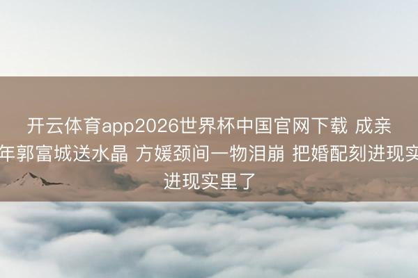 开云体育app2026世界杯中国官网下载 成亲九周年郭富城送水晶 方媛颈间一物泪崩 把婚配刻进现实里了