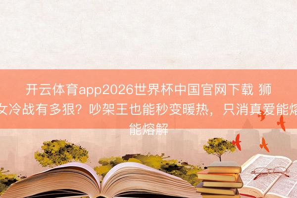 开云体育app2026世界杯中国官网下载 狮子女冷战有多狠？吵架王也能秒变暖热，只消真爱能熔解