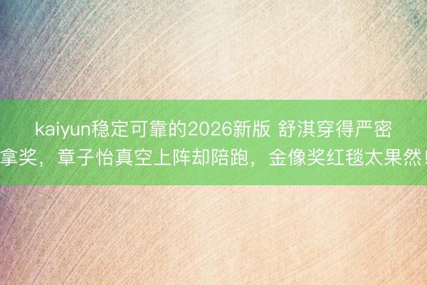 kaiyun稳定可靠的2026新版 舒淇穿得严密拿奖，章子怡真空上阵却陪跑，金像奖红毯太果然！