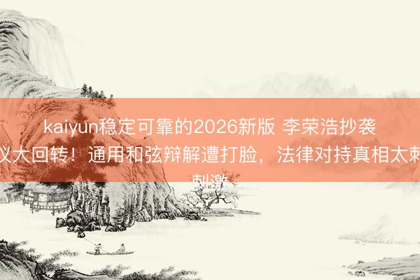 kaiyun稳定可靠的2026新版 李荣浩抄袭争议大回转！通用和弦辩解遭打脸，法律对持真相太刺激