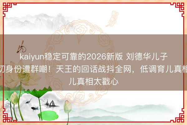 kaiyun稳定可靠的2026新版 刘德华儿子喊出父切身份遭群嘲！天王的回话战抖全网，低调育儿真相太戳心