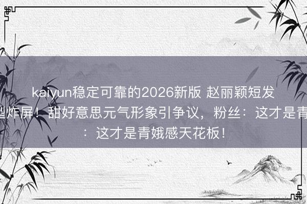 kaiyun稳定可靠的2026新版 赵丽颖短发王人刘海造型炸屏！甜好意思元气形象引争议，粉丝：这才是青娥感天花板！