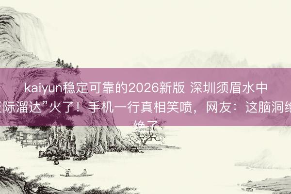kaiyun稳定可靠的2026新版 深圳须眉水中“天际溜达”火了！手机一行真相笑喷，网友：这脑洞绝了