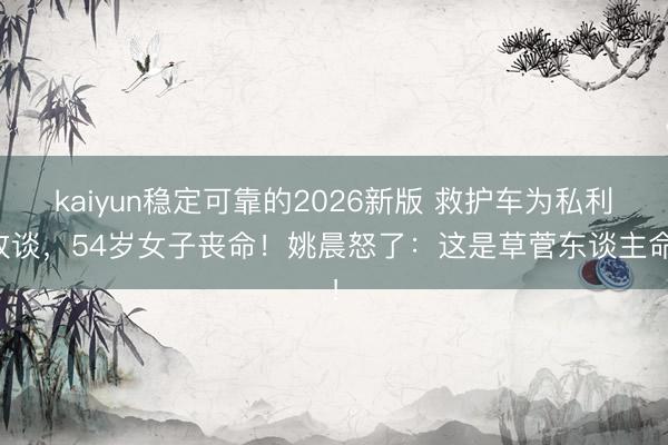 kaiyun稳定可靠的2026新版 救护车为私利改谈，54岁女子丧命！姚晨怒了：这是草菅东谈主命！