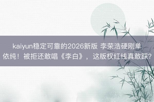 kaiyun稳定可靠的2026新版 李荣浩硬刚单依纯！被拒还敢唱《李白》，这版权红线真敢踩？