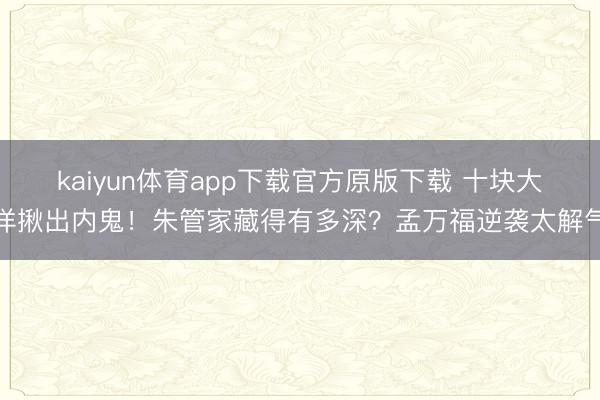 kaiyun体育app下载官方原版下载 十块大洋揪出内鬼！朱管家藏得有多深？孟万福逆袭太解气
