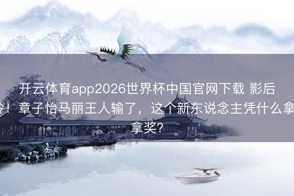 开云体育app2026世界杯中国官网下载 影后爆冷!章子怡马丽王人输了,这个新东说念主凭什么拿奖?