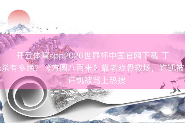 开云体育app2026世界杯中国官网下载 丁勇岱目光杀有多绝？《方圆八百米》靠老戏骨救场，许凯被骂上热搜