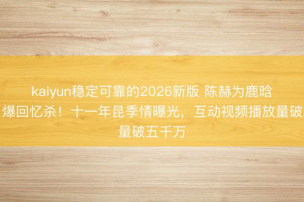 kaiyun稳定可靠的2026新版 陈赫为鹿晗庆生引爆回忆杀!十一年昆季情曝光,互动视频播放量破五千万