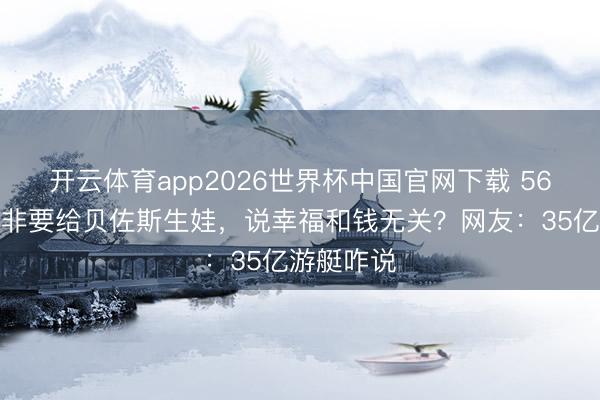 开云体育app2026世界杯中国官网下载 56岁桑切斯非要给贝佐斯生娃，说幸福和钱无关？网友：35亿游艇咋说