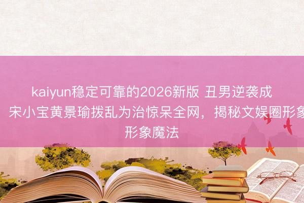 kaiyun稳定可靠的2026新版 丑男逆袭成顶流!宋小宝黄景瑜拨乱为治惊呆全网,揭秘文娱圈形象魔法