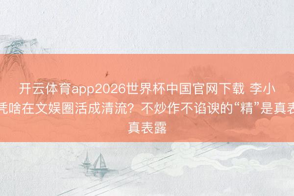 开云体育app2026世界杯中国官网下载 李小冉凭啥在文娱圈活成清流？不炒作不谄谀的“精”是真表露