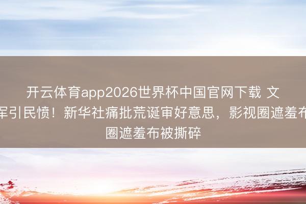 开云体育app2026世界杯中国官网下载 文过的将军引民愤！新华社痛批荒诞审好意思，影视圈遮羞布被撕碎