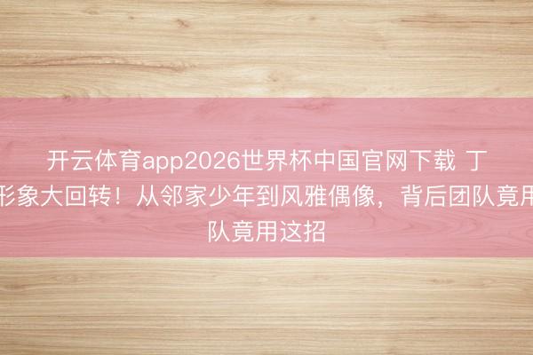 开云体育app2026世界杯中国官网下载 丁禹兮形象大回转！从邻家少年到风雅偶像，背后团队竟用这招