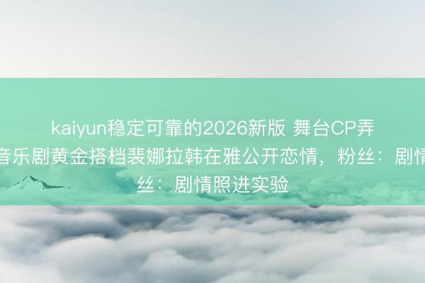 kaiyun稳定可靠的2026新版 舞台CP弄假成真！音乐剧黄金搭档裴娜拉韩在雅公开恋情，粉丝：剧情照进实验
