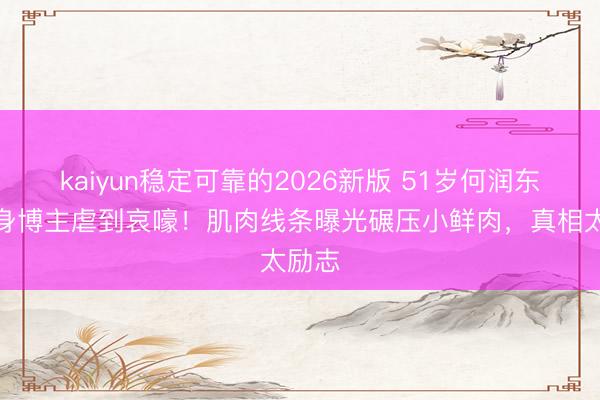 kaiyun稳定可靠的2026新版 51岁何润东被健身博主虐到哀嚎！肌肉线条曝光碾压小鲜肉，真相太励志