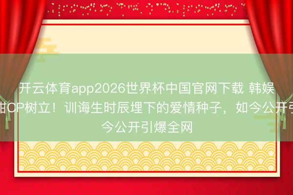 开云体育app2026世界杯中国官网下载 韩娱年度最甜CP树立！训诲生时辰埋下的爱情种子，如今公开引爆全网